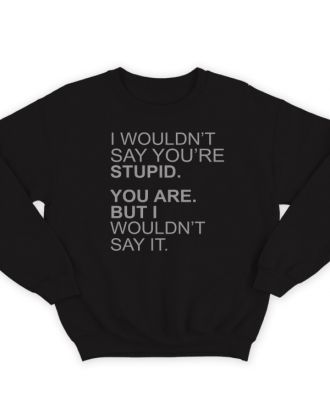 Прикольный свитшот с надписью "I wouldn't say you're stupid. You are. But i wouldn't say it."